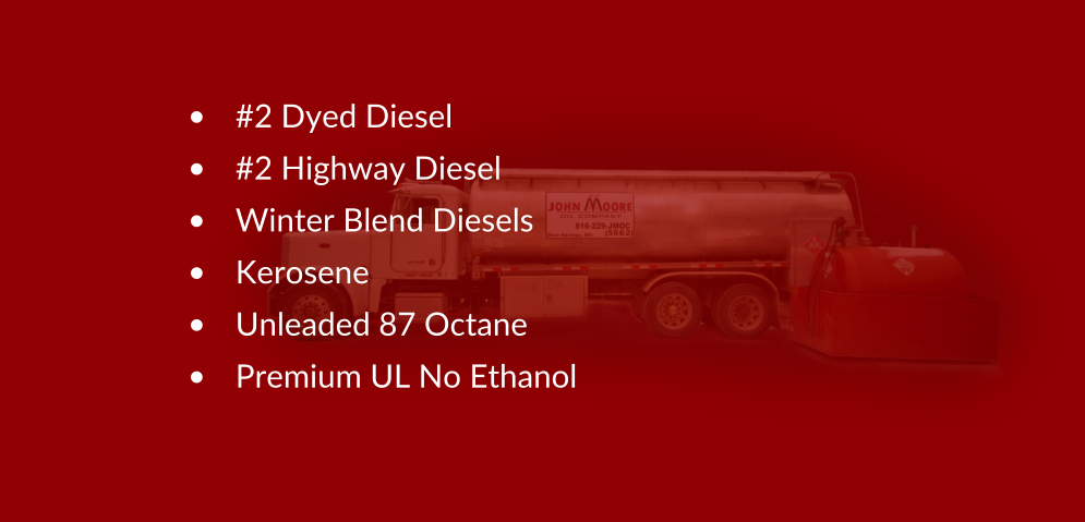 •	#2 Dyed Diesel •	#2 Highway Diesel •	Winter Blend Diesels •	Kerosene •	Unleaded 87 Octane •	Premium UL No Ethanol
