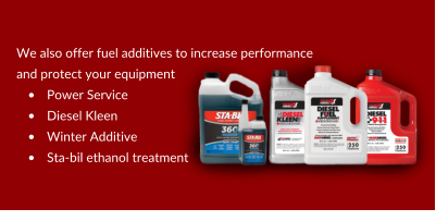 We also offer fuel additives to increase performance  and protect your equipment •	Power Service •	Diesel Kleen •	Winter Additive •	Sta-bil ethanol treatment
