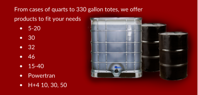 From cases of quarts to 330 gallon totes, we offer products to fit your needs •	5-20 •	30 •	32 •	46 •	15-40 •	Powertran •	H+4 10, 30, 50