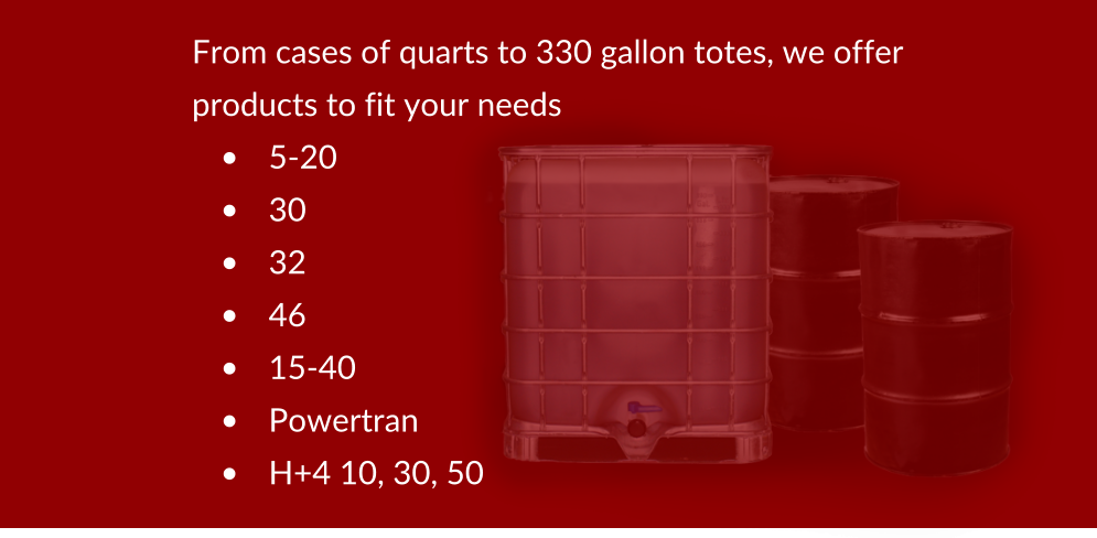 From cases of quarts to 330 gallon totes, we offer products to fit your needs •	5-20 •	30 •	32 •	46 •	15-40 •	Powertran •	H+4 10, 30, 50