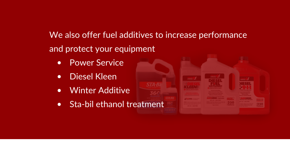 We also offer fuel additives to increase performance  and protect your equipment •	Power Service •	Diesel Kleen •	Winter Additive •	Sta-bil ethanol treatment