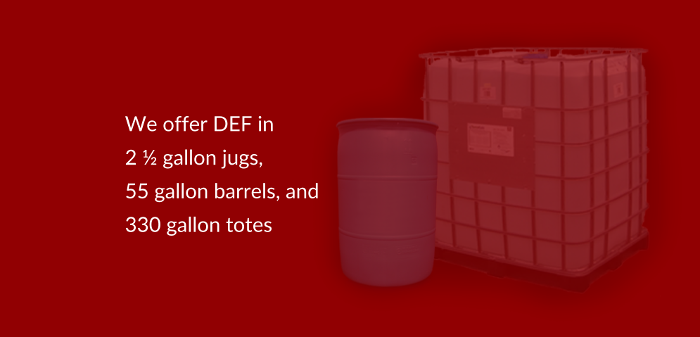 We offer DEF in  2 ½ gallon jugs,  55 gallon barrels, and  330 gallon totes
